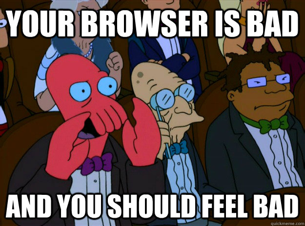 Your browser is bad And you should feel bad  And you should feel bad