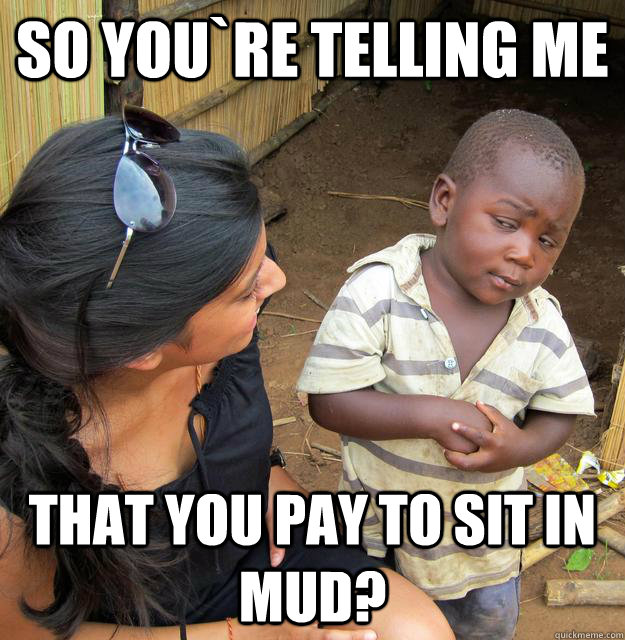 So you`re telling me that you pay to sit in mud? - So you`re telling me that you pay to sit in mud?  Skeptical Third World Child