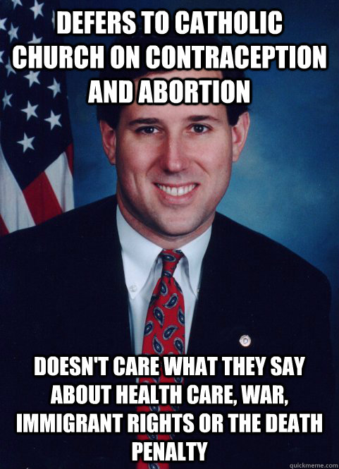 defers to catholic church on contraception and abortion doesn't care what they say about health care, war, immigrant rights or the death penalty  Scumbag Santorum