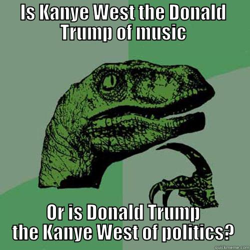 IS KANYE WEST THE DONALD TRUMP OF MUSIC OR IS DONALD TRUMP THE KANYE WEST OF POLITICS? Philosoraptor