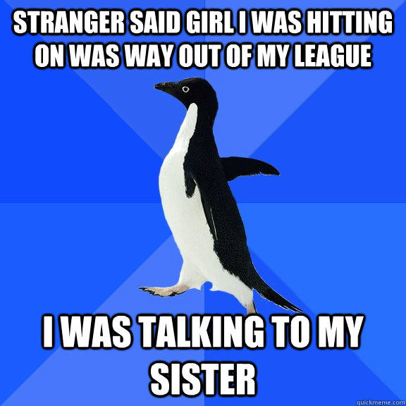 Stranger said girl I was hitting on was way out of my league I was talking to my sister  Socially Awkward Penguin
