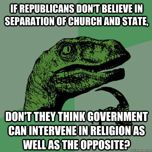 If Republicans don't believe in separation of church and state, Don't they think Government can intervene in religion as well as the opposite? - If Republicans don't believe in separation of church and state, Don't they think Government can intervene in religion as well as the opposite?  Philosoraptor