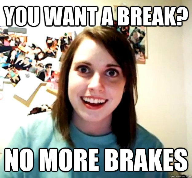 you want a break? no more brakes - you want a break? no more brakes  Overly Attached Girlfriend