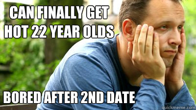 can finally get hot 22 year olds bored after 2nd date - can finally get hot 22 year olds bored after 2nd date  middle aged meme