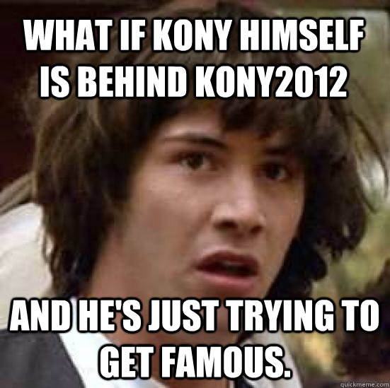 What if KONY himself is behind kony2012 and he's just trying to get famous. - What if KONY himself is behind kony2012 and he's just trying to get famous.  conspiracy keanu