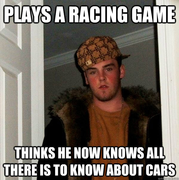 Plays a racing game Thinks he now knows all there is to know about cars  Scumbag Steve