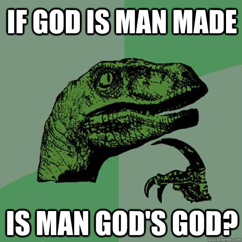 If god is man made is man god's god?  Philosoraptor