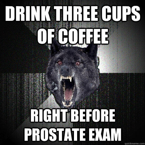 Drink three cups of coffee right before prostate exam  Insanity Wolf