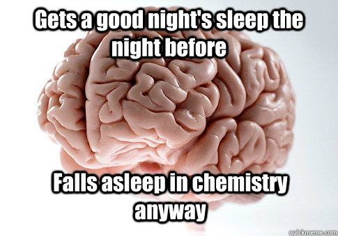 Gets a good night's sleep the night before Falls asleep in chemistry anyway  Scumbag Brain