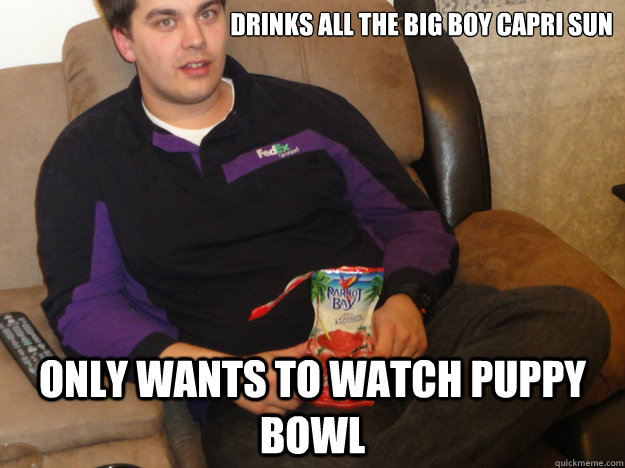 Drinks all the big boy capri sun only wants to watch puppy bowl - Drinks all the big boy capri sun only wants to watch puppy bowl  Ungrateful Bawarski