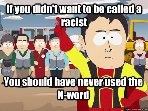 If you didn't want to be called a racist You should have never used the      N-word  Captain Hindsight