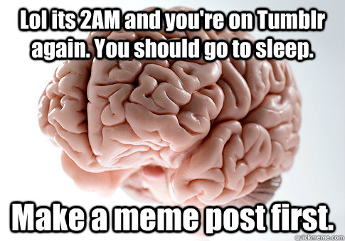 Lol its 2AM and you're on Tumblr again. You should go to sleep. Make a meme post first.   Scumbag Brain