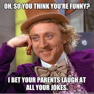 Oh, so you think you're funny? I bet your parents laugh at all your jokes.   Condescending Wonka