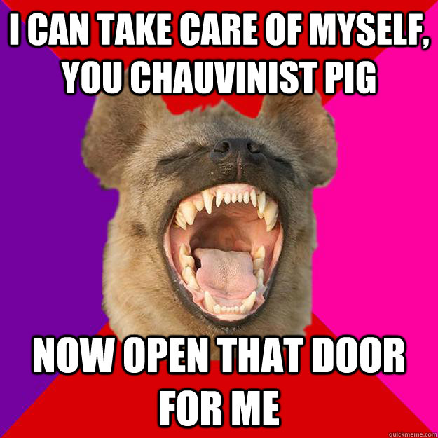 i can take care of myself, you chauvinist pig now open that door for me  Radical Feminist Hyena