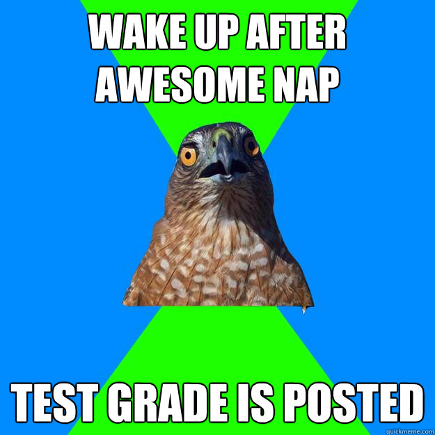 wake up after awesome nap test grade is posted  Hawkward