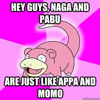 Hey guys, naga and pabu are just like appa and momo  Slowpoke