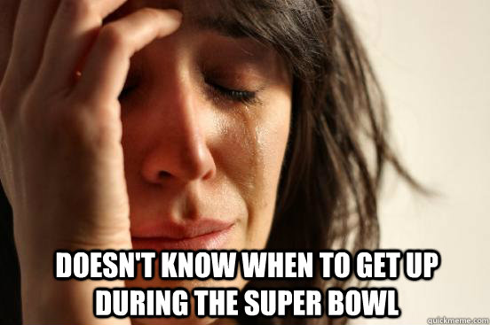  Doesn't know when to get up during the Super Bowl  First World Problems