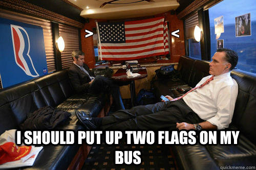 
   >                           < I should put up TWO flags on my bus  Sudden Realization Romney