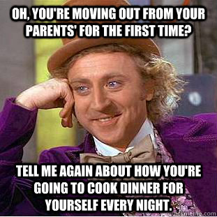 Oh, you're moving out from your parents' for the first time? Tell me again about how you're going to cook dinner for yourself every night. - Oh, you're moving out from your parents' for the first time? Tell me again about how you're going to cook dinner for yourself every night.  Condescending Wonka