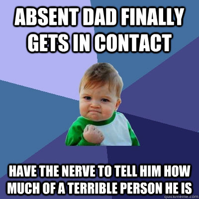 Absent dad finally gets in contact Have the nerve to tell him how much of a terrible person he is - Absent dad finally gets in contact Have the nerve to tell him how much of a terrible person he is  Success Kid