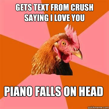 Gets text from crush saying I love you Piano falls on head - Gets text from crush saying I love you Piano falls on head  Anti-Joke Chicken