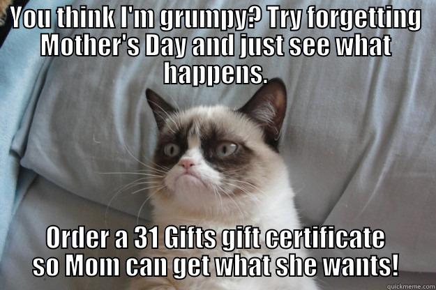 YOU THINK I'M GRUMPY? TRY FORGETTING MOTHER'S DAY AND JUST SEE WHAT HAPPENS. ORDER A 31 GIFTS GIFT CERTIFICATE SO MOM CAN GET WHAT SHE WANTS! Grumpy Cat