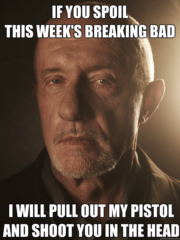 If you spoil 
this week's breaking bad I will pull out my pistol
and shoot you in the head  