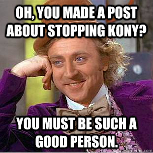 Oh, you made a post about stopping kony? You must be such a good person.  Condescending Wonka