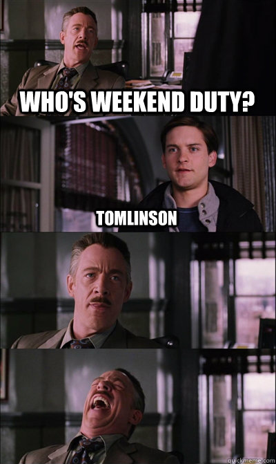 who's weekend duty? Tomlinson    JJ Jameson