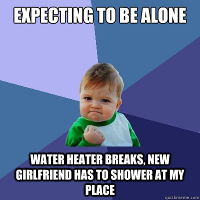 Expecting to be alone water heater breaks, new girlfriend has to shower at my place  Success Kid