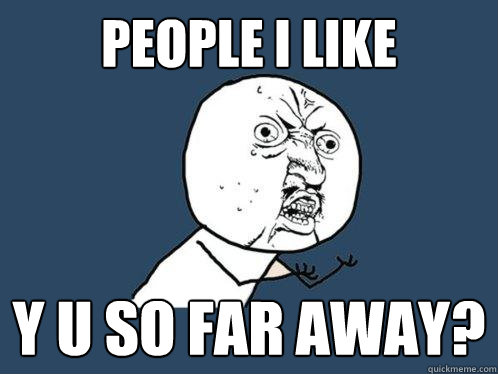 people i like y u so far away?  Y U No