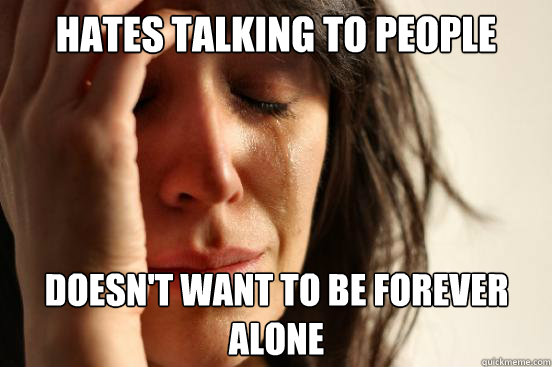 hates talking to people doesn't want to be forever alone Caption 3 goes here  First World Problems