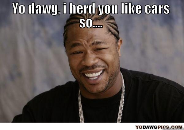 YO DAWG, I HERD YOU LIKE CARS SO....  Misc