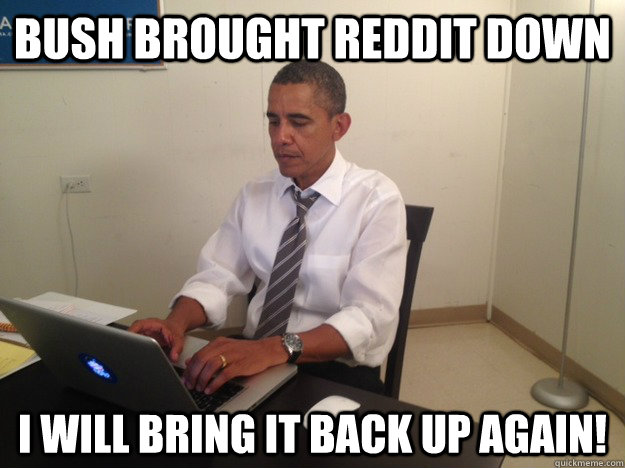 Bush brought Reddit down I will bring it back up again!  President AMA