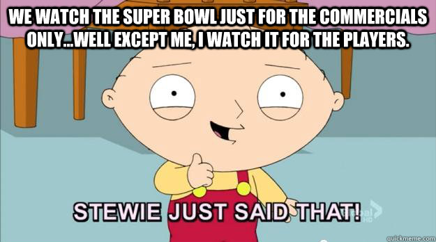 we watch the super bowl just for the commercials only...well except me, i watch it for the players. - we watch the super bowl just for the commercials only...well except me, i watch it for the players.  Misc