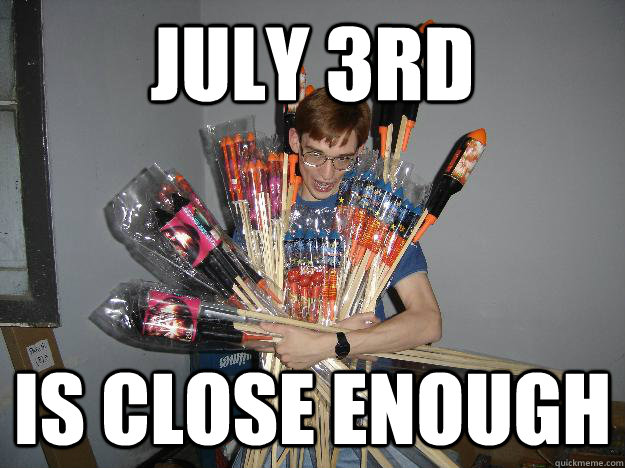 July 3rd Is close enough - July 3rd Is close enough  Crazy Fireworks Nerd