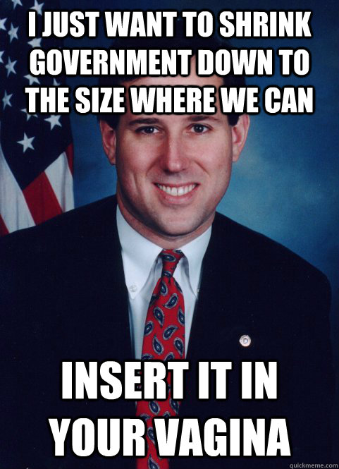 I just want to shrink government down to the size where we can  Insert it in your vagina  Scumbag Santorum
