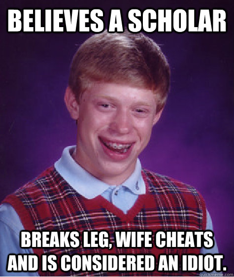 Believes a scholar Breaks leg, wife cheats and is considered an idiot.  Bad Luck Brian