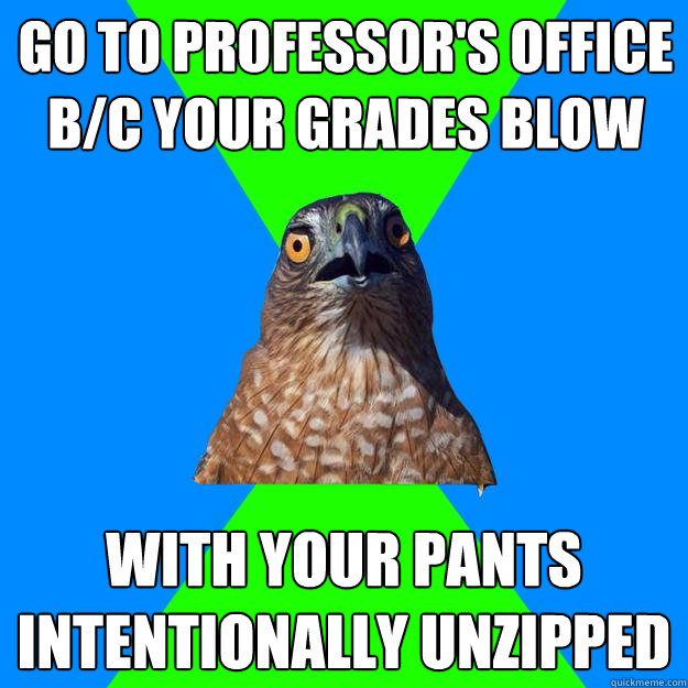 go to professor's office b/c your grades blow with your pants intentionally unzipped  Hawkward