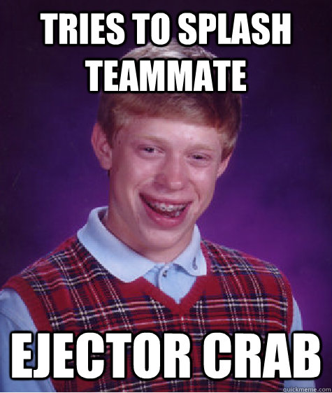 Tries to splash teammate Ejector crab  Bad Luck Brian