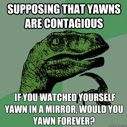 Supposing that yawns are contagious  if you watched yourself yawn in a mirror, would you yawn forever?
  Philosoraptor