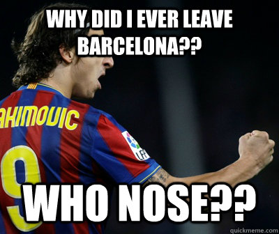 Why did i ever leave barcelona?? Who nose??  Ibrahimovic Soccer Meme