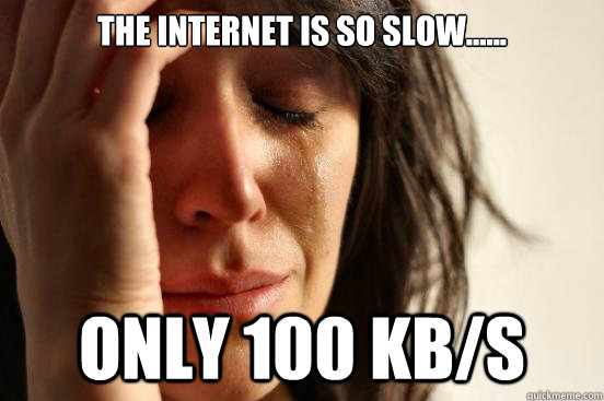 The Internet is so slow...... Only 100 kb/s  First World Problems