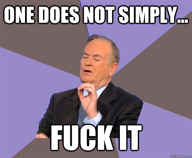 one does not simply... FUCK IT  Bill O Reilly