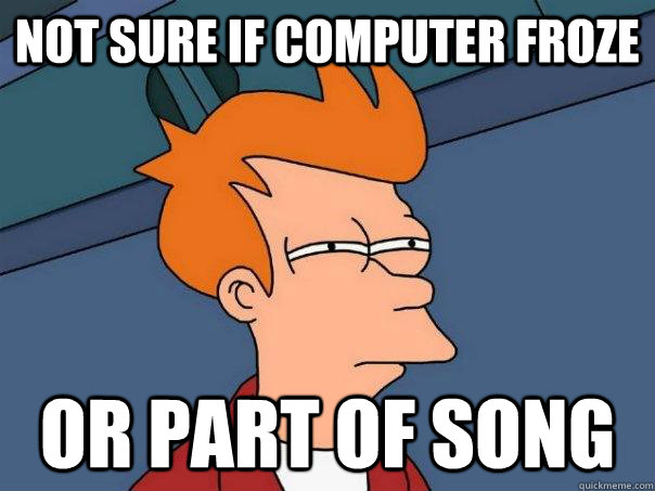 not sure if computer froze or part of song  Futurama Fry