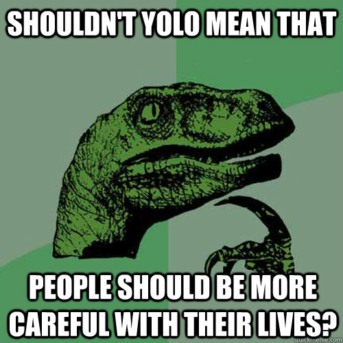 shouldn't yolo mean that people should be more careful with their lives? - shouldn't yolo mean that people should be more careful with their lives?  Philosoraptor