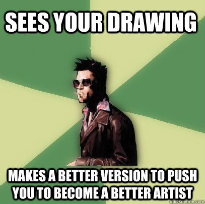 sees your drawing makes a better version to push you to become a better artist  Helpful Tyler Durden