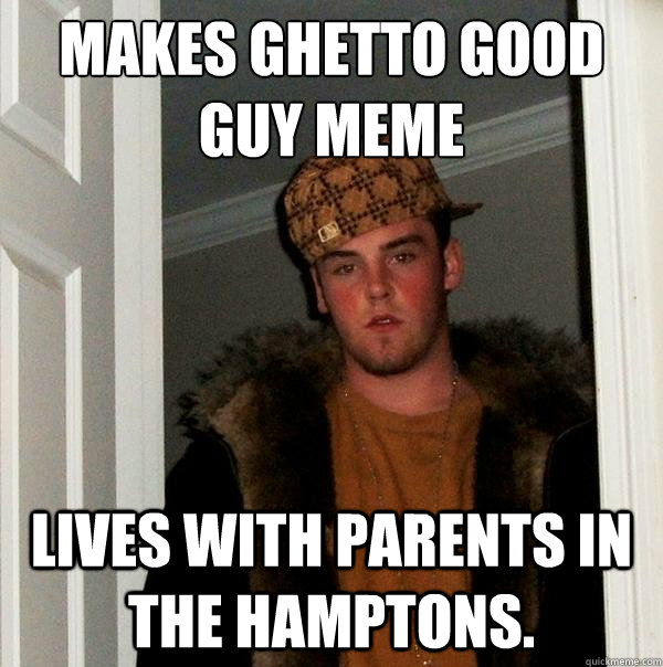 Makes Ghetto Good Guy meme Lives with parents in the Hamptons.  Scumbag Steve