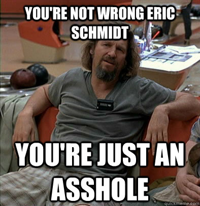 you're not wrong eric schmidt you're just an asshole  The Dude