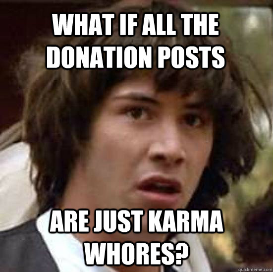 What if all the donation posts are just karma whores?  conspiracy keanu